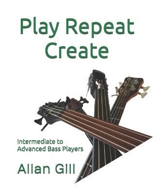 Play Repeat Create: Intermediate to Advanced Bass Players - Allan Gill - cover