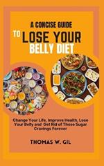 A Concise Guide to Lose Your Belly Diet: Change your life, improve your health, lose your belly and get rid of those sugar cravings forever
