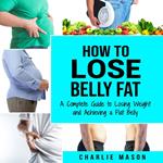 How to Lose Belly Fat: A Complete Guide to Losing Weight and Achieving a Flat Belly : How To Lose Belly Fat Fast For Women & Men