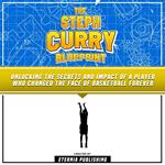 Steph Curry Blueprint, The: Unlocking The Secrets And Impact Of A Player Who Changed The Face Of Basketball Forever