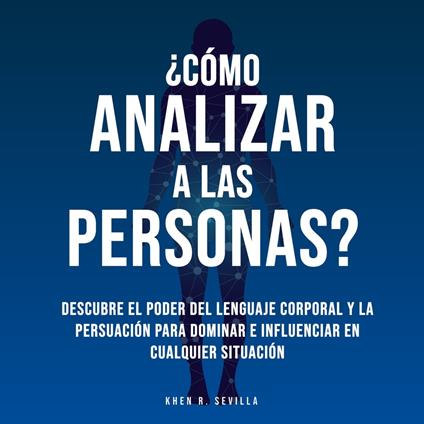 ¿Cómo Analizar A Las Personas? Descubre El Poder Del Lenguaje Corporal Para Dominar e Influenciar En Cualquier Situación