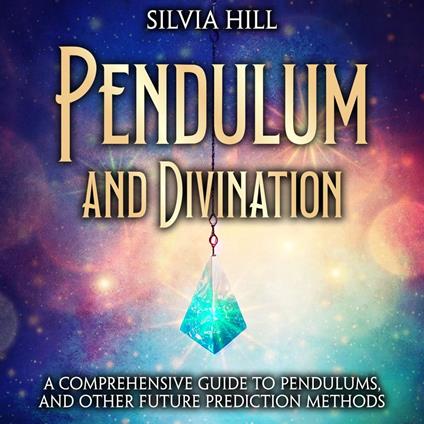 Pendulum and Divination: A Comprehensive Guide to Pendulums, and Other Future Prediction Methods
