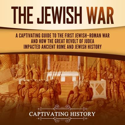 Jewish War, The: A Captivating Guide to the First Jewish-Roman War and How the Great Revolt of Judea Impacted Ancient Rome and Jewish History