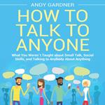 How to Talk to Anyone: What You Weren´t Taught about Small Talk, Social Skills, and Talking to Anybody About Anything