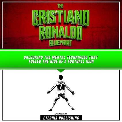 Cristiano Ronaldo Blueprint, The: Unlocking The Mental Techniques That Fueled The Rise Of A Football Icon