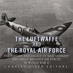 Luftwaffe and the Royal Air Force, The: The History and Legacy of Nazi Germany and Great Britain’s Air Forces in World War II
