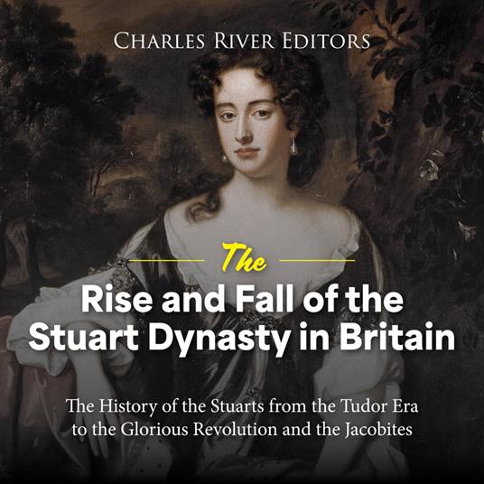 Rise and Fall of the Stuart Dynasty in Britain, The: The History of the Stuarts from the Tudor Era to the Glorious Revolution and the Jacobites