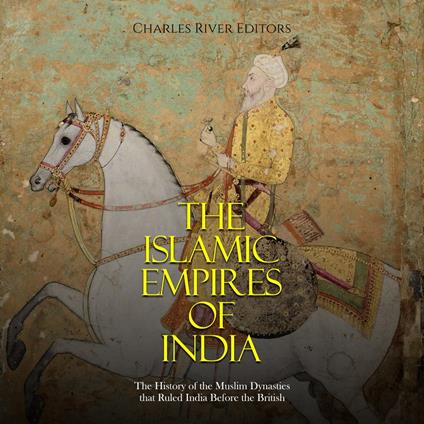 Islamic Empires of India, The: The History of the Muslim Dynasties that Ruled India Before the British