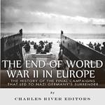 End of World War II in Europe, The: The History of the Final Campaigns that Led to Nazi Germany’s Surrender
