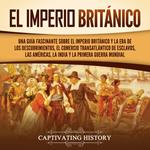 El Imperio británico: Una guía fascinante sobre el Imperio británico y la Era de los Descubrimientos, el comercio transatlántico de esclavos, las Américas, la India y la Primera Guerra Mundial
