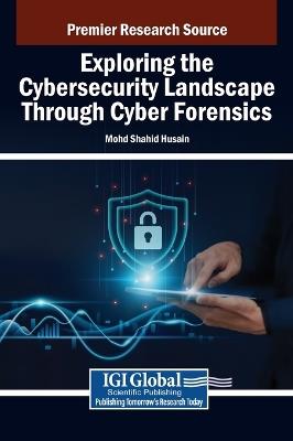 Exploring the Cybersecurity Landscape Through Cyber Forensics - Mohd Shahid Husain - cover