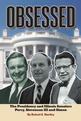 Obsessed: The Presidency and Illinois Senators Percy, Stevenson III, Simon - Robert E Hartley - cover