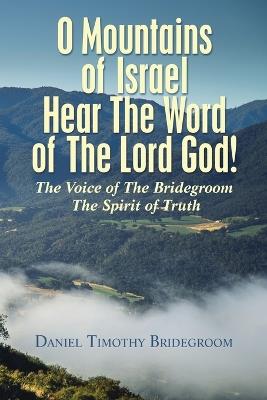 O Mountains of Israel Hear The Word of The Lord God!: The Voice of The Bridegroom The Spirit of Truth - Daniel Timothy Bridegroom - cover