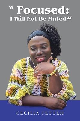 "Focused: I Will Not Be Muted" - Cecilia Tetteh - cover