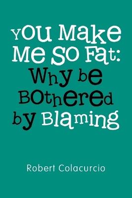 You Make Me So Fat: Why be Bothered by Blaming - Robert Colacurcio - cover