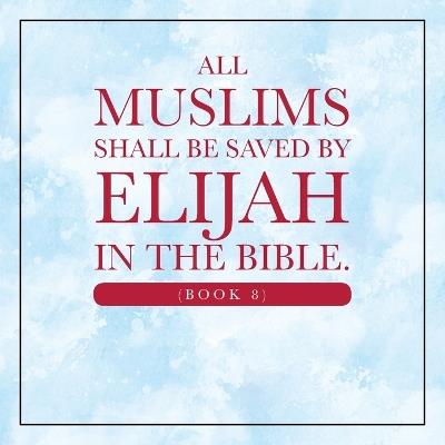 All Muslims shall be saved by Elijah in the Bible. (Book 8) - Elijah Alexander - cover