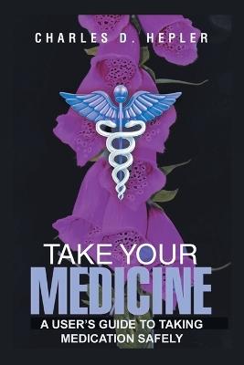 Take Your Medicine: A Users Guide to Taking Medication Safely - Charles D Hepler - cover