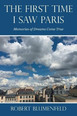 The First Time I Saw Paris: Memories of Dreams Come True - Robert Blumenfeld - cover