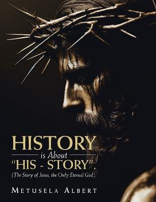 H I S T O R Y Is about "H I S - S T O R Y".: (The Story of Jesus, the Only Eternal God). - Metusela Albert - cover