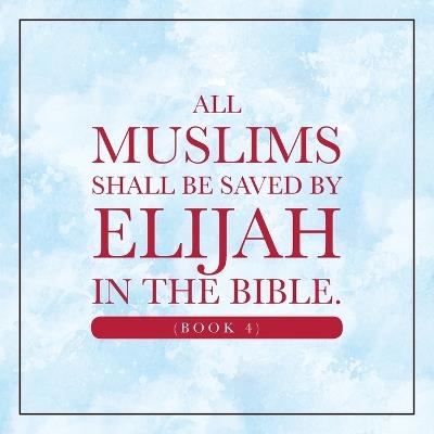 All Muslims shall be saved by Elijah in the Bible. (Book 4) - Elijah Alexander - cover