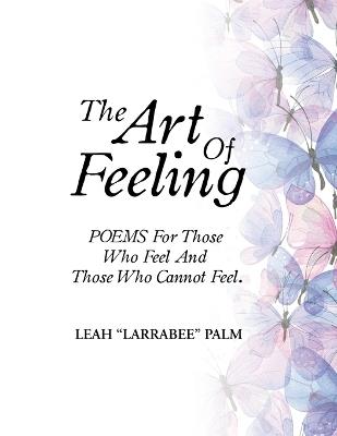 The Art Of Feeling: POEMS For Those Who Feel And Those Who Cannot Feel. - Leah Larrabee Palm - cover