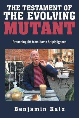 The Testament of the Evolving Mutant: Branching Off from Homo Stupidligence - Benjamin Katz - cover