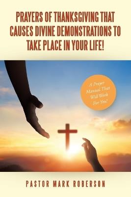 Prayers Of Thanksgiving That Causes Divine Demonstrations To Take Place In Your Life!: A Prayer Manual That Will Work For You! - Pastor Mark Roberson - cover