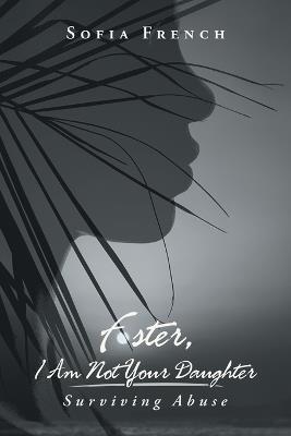 Foster, I Am Not Your Daughter: Surviving Abuse - Sofia French - cover