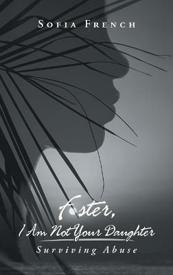 Foster, I Am Not Your Daughter: Surviving Abuse - Sofia French - cover