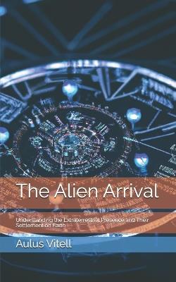 The Alien Arrival: Understanding the Extraterrestrial Presence and Their Settlement on Earth - Aulus Vitell - cover