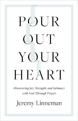Pour Out Your Heart: Discovering Joy, Strength, and Intimacy with God Through Prayer - Jeremy Linneman - cover