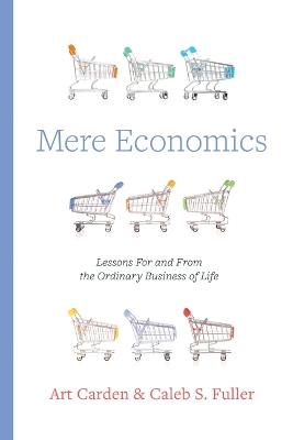 Mere Economics: Lessons for and from the Ordinary Business of Life - Art Carden,Caleb S Fuller - cover