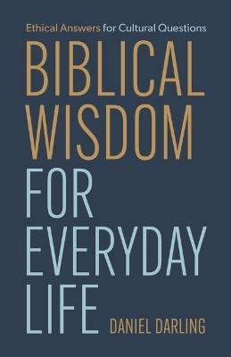 Biblical Wisdom for Everyday Life: Ethical Answers for Cultural Questions - Daniel Darling - cover