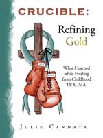 Crucible: Refining Gold: What I learned while Healing from Childhood TRAUMA.