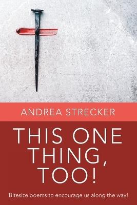 This One Thing, Too!: Bitesize poems to encourage us along the way! - Andrea Strecker - cover