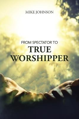 From Spectator to True Worshipper - Mike Johnson - cover