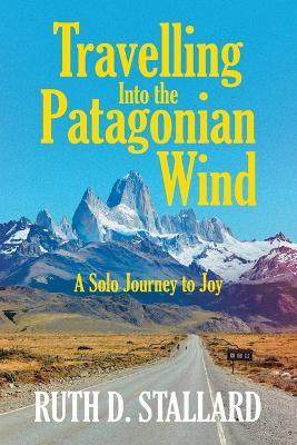 Travelling Into the Patagonian Wind: A Solo Journey to Joy - Ruth D Stallard - cover