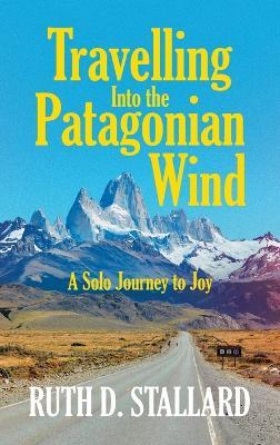 Travelling Into the Patagonian Wind: A Solo Journey to Joy - Ruth D Stallard - cover