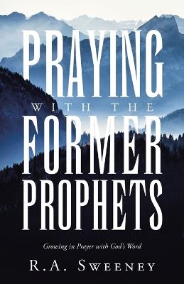 Praying with the Former Prophets: Growing in Prayer with God's Word - R a Sweeney - cover