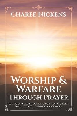 Worship & Warfare Through Prayer: 30 Days of Prayer from God's Word for Yourself, Family, Others, Your Nation, and World - Charee Nickens - cover