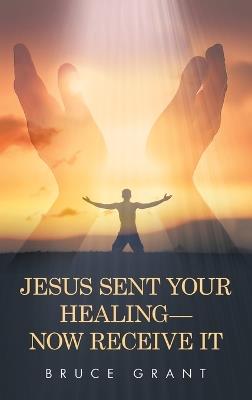 Jesus Sent Your Healing- Now Receive It - Bruce Grant - cover