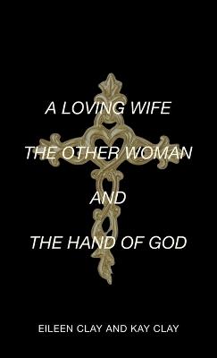 A Loving Wife the Other Woman and the Hand of God - Eileen Clay,Kay Clay - cover