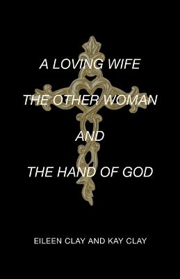 A Loving Wife the Other Woman and the Hand of God - Eileen Clay,Kay Clay - cover