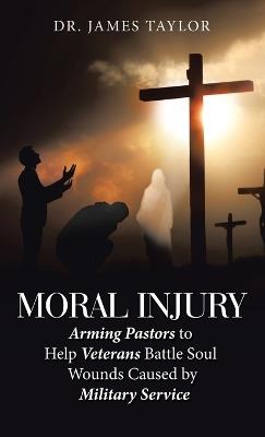 Moral Injury: Arming Pastors to Help Veterans Battle Soul Wounds Caused by Military Service - James Taylor - cover