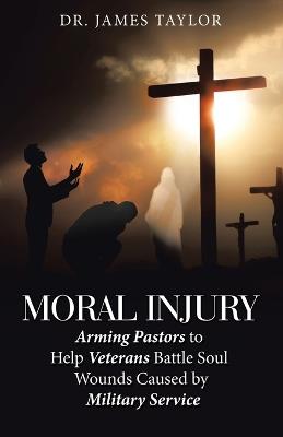 Moral Injury: Arming Pastors to Help Veterans Battle Soul Wounds Caused by Military Service - James Taylor - cover