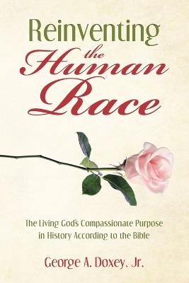 Reinventing the Human Race: The Living God's Compassionate Purpose in History According to the Bible - George A Doxey - cover