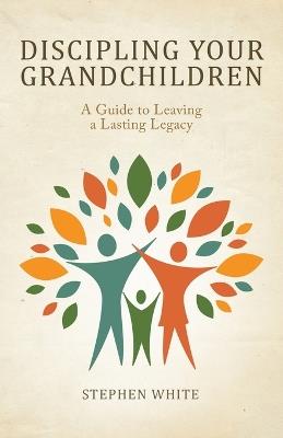 Discipling Your Grandchildren: A Guide to Leaving a Lasting Legacy - Stephen White - cover