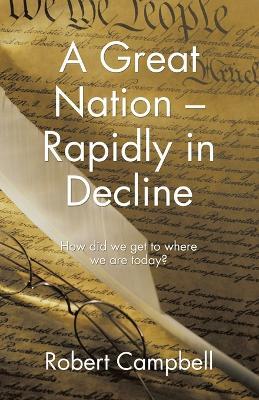 A Great Nation - Rapidly in Decline: How did we get to where we are today? - Robert Campbell - cover