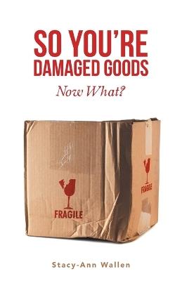 So You're Damaged Goods: Now What? - Stacy-Ann Wallen - cover