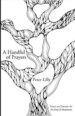 A Handful of Prayers: Poems and Sonnets for the End of Modernity - Peter Lilly - cover